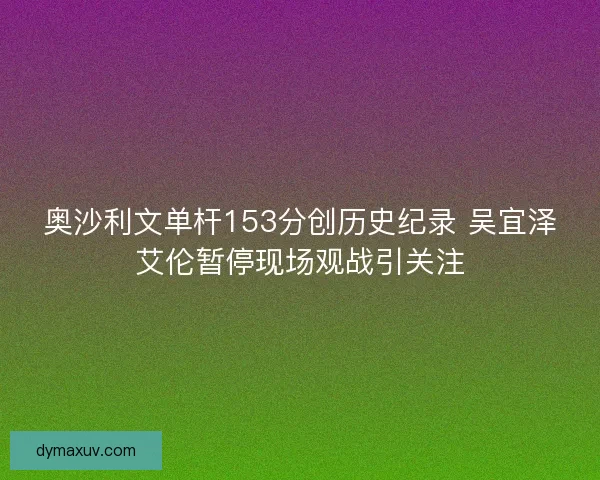 奥沙利文单杆153分创历史纪录 吴宜泽艾伦暂停现场观战引关注