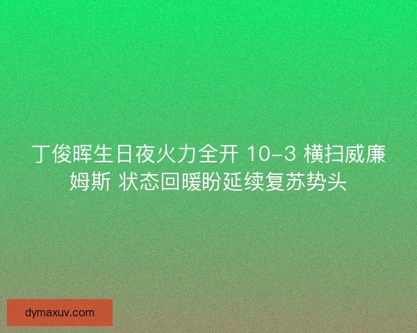 丁俊晖生日夜火力全开 10-3 横扫威廉姆斯 状态回暖盼延续复苏势头