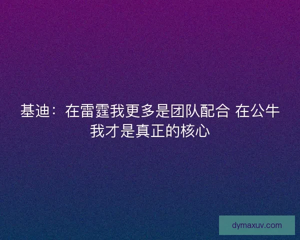 基迪：在雷霆我更多是团队配合 在公牛我才是真正的核心