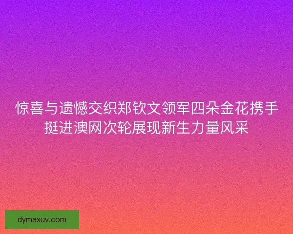 惊喜与遗憾交织郑钦文领军四朵金花携手挺进澳网次轮展现新生力量风采
